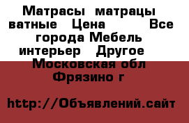Матрасы (матрацы) ватные › Цена ­ 599 - Все города Мебель, интерьер » Другое   . Московская обл.,Фрязино г.
